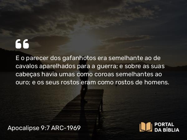 Apocalipse 9:7 ARC-1969 - E o parecer dos gafanhotos era semelhante ao de cavalos aparelhados para a guerra; e sobre as suas cabeças havia umas como coroas semelhantes ao ouro; e os seus rostos eram como rostos de homens.