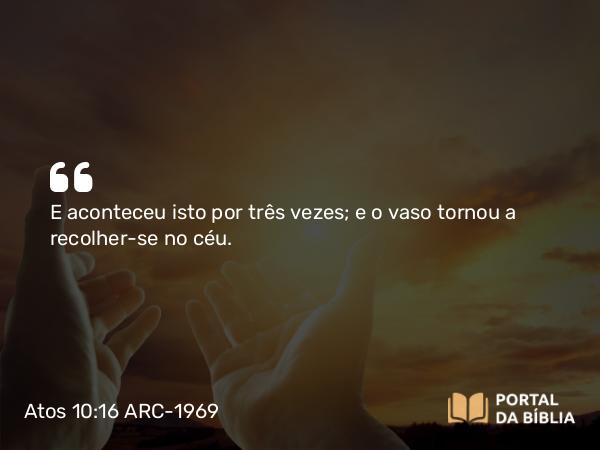 Atos 10:16 ARC-1969 - E aconteceu isto por três vezes; e o vaso tornou a recolher-se no céu.