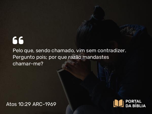 Atos 10:29 ARC-1969 - Pelo que, sendo chamado, vim sem contradizer. Pergunto pois; por que razão mandastes chamar-me?