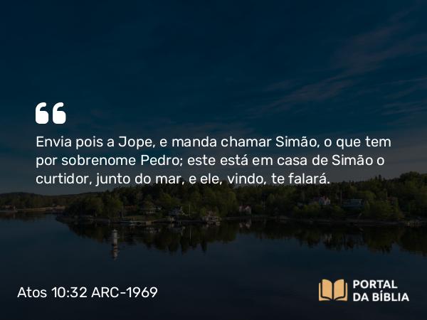 Atos 10:32 ARC-1969 - Envia pois a Jope, e manda chamar Simão, o que tem por sobrenome Pedro; este está em casa de Simão o curtidor, junto do mar, e ele, vindo, te falará.