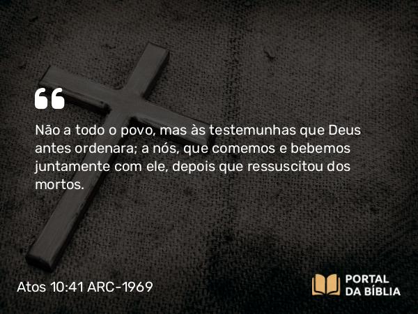 Atos 10:41-42 ARC-1969 - Não a todo o povo, mas às testemunhas que Deus antes ordenara; a nós, que comemos e bebemos juntamente com ele, depois que ressuscitou dos mortos.