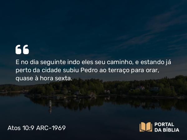 Atos 10:9 ARC-1969 - E no dia seguinte indo eles seu caminho, e estando já perto da cidade subiu Pedro ao terraço para orar, quase à hora sexta.