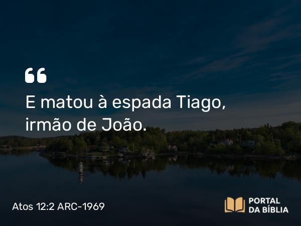 Atos 12:2 ARC-1969 - E matou à espada Tiago, irmão de João.