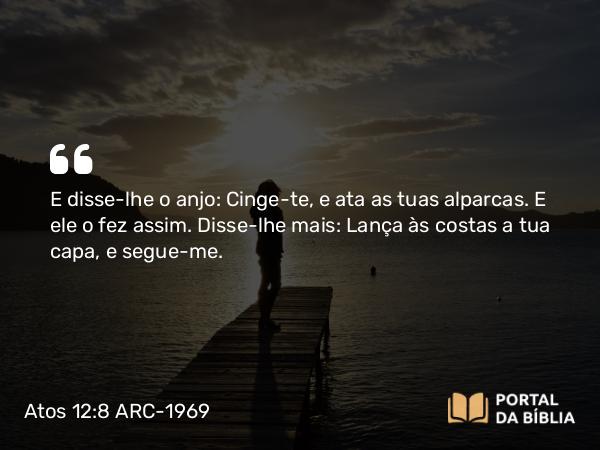 Atos 12:8 ARC-1969 - E disse-lhe o anjo: Cinge-te, e ata as tuas alparcas. E ele o fez assim. Disse-lhe mais: Lança às costas a tua capa, e segue-me.