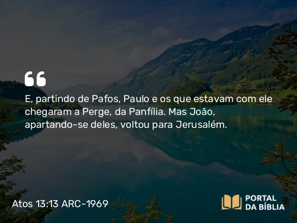 Atos 13:13-14 ARC-1969 - E, partindo de Pafos, Paulo e os que estavam com ele chegaram a Perge, da Panfília. Mas João, apartando-se deles, voltou para Jerusalém.