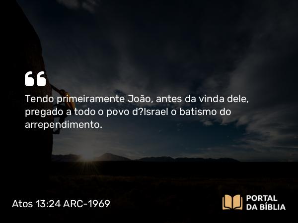 Atos 13:24-25 ARC-1969 - Tendo primeiramente João, antes da vinda dele, pregado a todo o povo d?Israel o batismo do arrependimento.