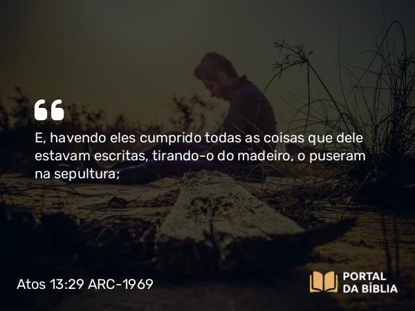 Atos 13:29 ARC-1969 - E, havendo eles cumprido todas as coisas que dele estavam escritas, tirando-o do madeiro, o puseram na sepultura;