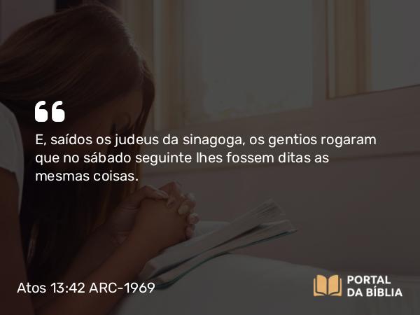 Atos 13:42 ARC-1969 - E, saídos os judeus da sinagoga, os gentios rogaram que no sábado seguinte lhes fossem ditas as mesmas coisas.