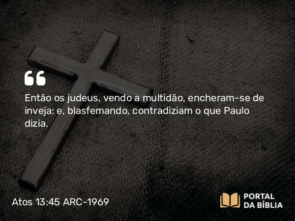 Atos 13:45-46 ARC-1969 - Então os judeus, vendo a multidão, encheram-se de inveja: e, blasfemando, contradiziam o que Paulo dizia.