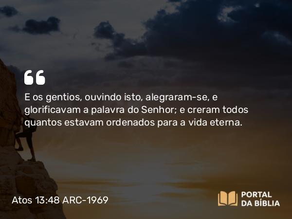 Atos 13:48 ARC-1969 - E os gentios, ouvindo isto, alegraram-se, e glorificavam a palavra do Senhor; e creram todos quantos estavam ordenados para a vida eterna.