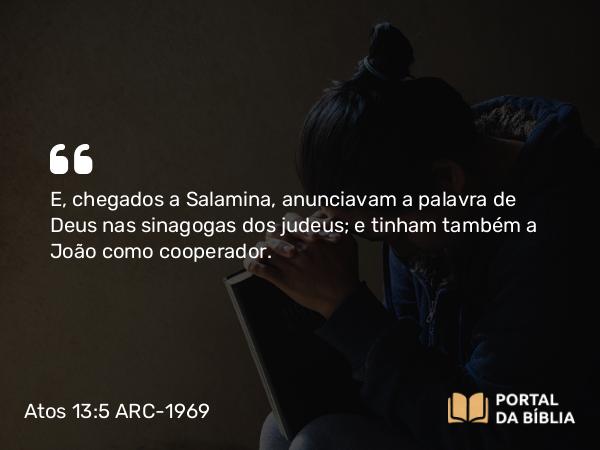 Atos 13:5 ARC-1969 - E, chegados a Salamina, anunciavam a palavra de Deus nas sinagogas dos judeus; e tinham também a João como cooperador.