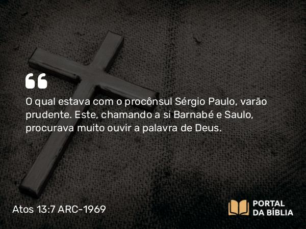 Atos 13:7 ARC-1969 - O qual estava com o procônsul Sérgio Paulo, varão prudente. Este, chamando a si Barnabé e Saulo, procurava muito ouvir a palavra de Deus.