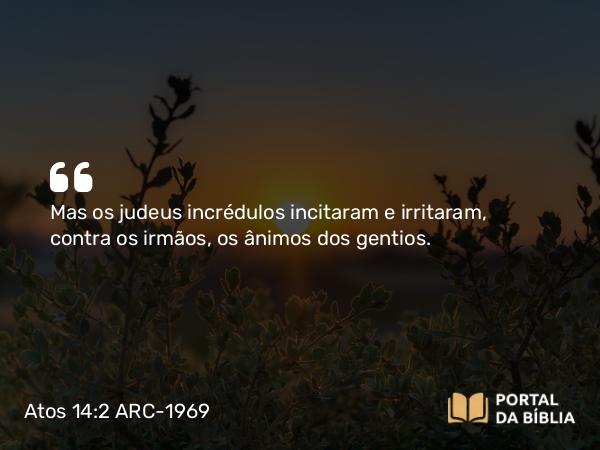 Atos 14:2 ARC-1969 - Mas os judeus incrédulos incitaram e irritaram, contra os irmãos, os ânimos dos gentios.