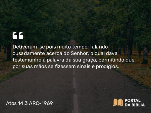 Atos 14:3 ARC-1969 - Detiveram-se pois muito tempo, falando ousadamente acerca do Senhor, o qual dava testemunho à palavra da sua graça, permitindo que por suas mãos se fizessem sinais e prodígios.