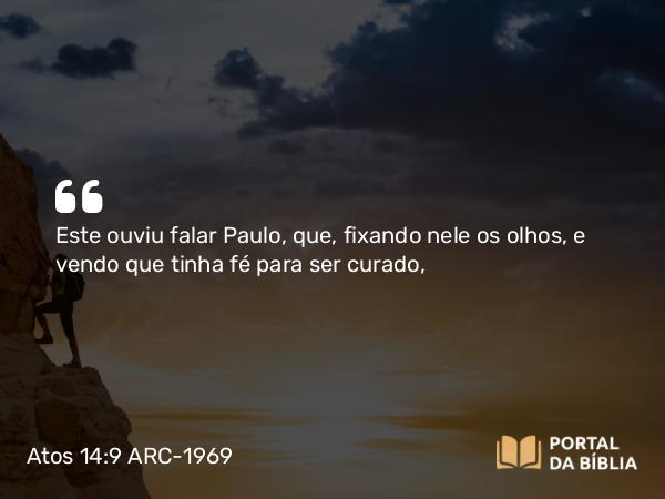 Atos 14:9 ARC-1969 - Este ouviu falar Paulo, que, fixando nele os olhos, e vendo que tinha fé para ser curado,