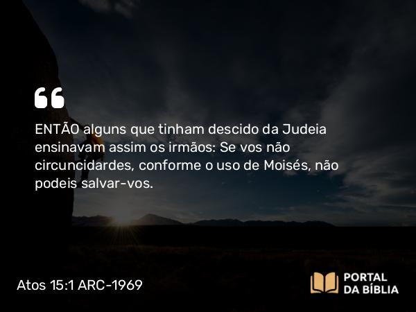 Atos 15:1-2 ARC-1969 - ENTÃO alguns que tinham descido da Judeia ensinavam assim os irmãos: Se vos não circuncidardes, conforme o uso de Moisés, não podeis salvar-vos.