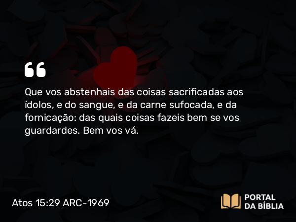 Atos 15:29 ARC-1969 - Que vos abstenhais das coisas sacrificadas aos ídolos, e do sangue, e da carne sufocada, e da fornicação: das quais coisas fazeis bem se vos guardardes. Bem vos vá.