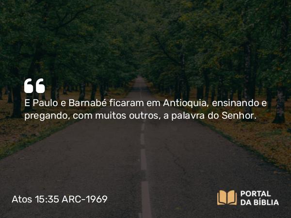 Atos 15:35 ARC-1969 - E Paulo e Barnabé ficaram em Antioquia, ensinando e pregando, com muitos outros, a palavra do Senhor.