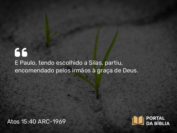 Atos 15:40 ARC-1969 - E Paulo, tendo escolhido a Silas, partiu, encomendado pelos irmãos à graça de Deus.