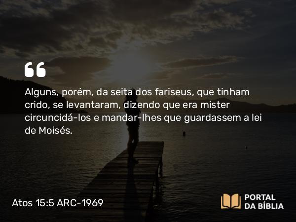 Atos 15:5 ARC-1969 - Alguns, porém, da seita dos fariseus, que tinham crido, se levantaram, dizendo que era mister circuncidá-los e mandar-lhes que guardassem a lei de Moisés.