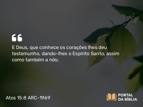 Atos 15:8-9 ARC-1969 - E Deus, que conhece os corações lhes deu testemunho, dando-lhes o Espírito Santo, assim como também a nós;