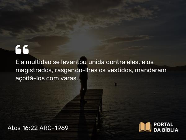 Atos 16:22 ARC-1969 - E a multidão se levantou unida contra eles, e os magistrados, rasgando-lhes os vestidos, mandaram açoitá-los com varas.