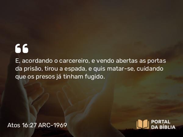 Atos 16:27 ARC-1969 - E, acordando o carcereiro, e vendo abertas as portas da prisão, tirou a espada, e quis matar-se, cuidando que os presos já tinham fugido.