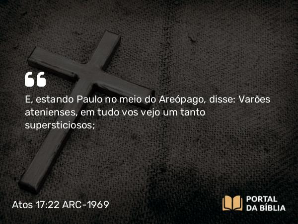 Atos 17:22 ARC-1969 - E, estando Paulo no meio do Areópago, disse: Varões atenienses, em tudo vos vejo um tanto supersticiosos;