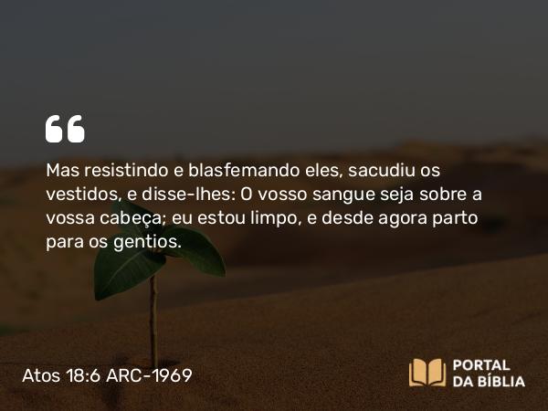 Atos 18:6 ARC-1969 - Mas resistindo e blasfemando eles, sacudiu os vestidos, e disse-lhes: O vosso sangue seja sobre a vossa cabeça; eu estou limpo, e desde agora parto para os gentios.