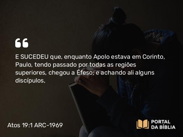 Atos 19:1 ARC-1969 - E SUCEDEU que, enquanto Apolo estava em Corinto, Paulo, tendo passado por todas as regiões superiores, chegou a Éfeso; e achando ali alguns discípulos,