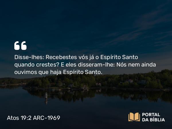 Atos 19:2 ARC-1969 - Disse-lhes: Recebestes vós já o Espírito Santo quando crestes? E eles disseram-lhe: Nós nem ainda ouvimos que haja Espírito Santo.