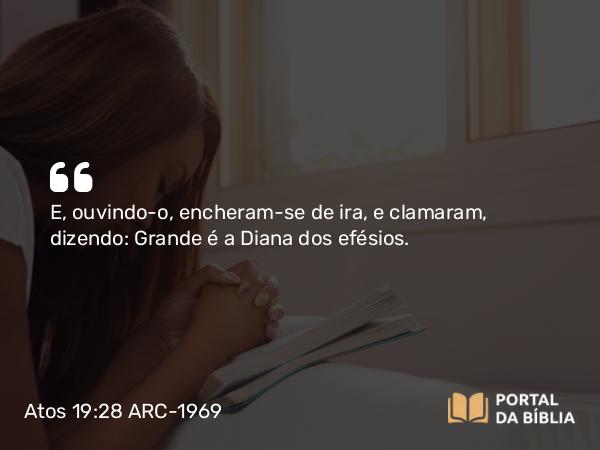 Atos 19:28 ARC-1969 - E, ouvindo-o, encheram-se de ira, e clamaram, dizendo: Grande é a Diana dos efésios.