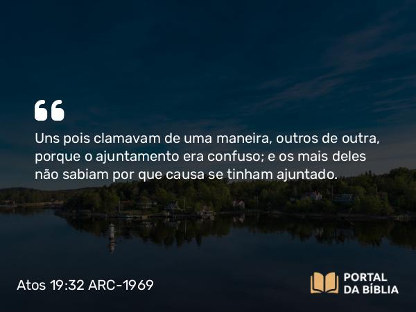 Atos 19:32 ARC-1969 - Uns pois clamavam de uma maneira, outros de outra, porque o ajuntamento era confuso; e os mais deles não sabiam por que causa se tinham ajuntado.