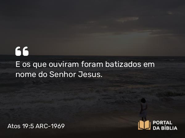 Atos 19:5 ARC-1969 - E os que ouviram foram batizados em nome do Senhor Jesus.