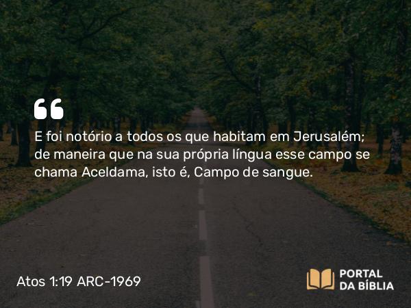 Atos 1:19 ARC-1969 - E foi notório a todos os que habitam em Jerusalém; de maneira que na sua própria língua esse campo se chama Aceldama, isto é, Campo de sangue.