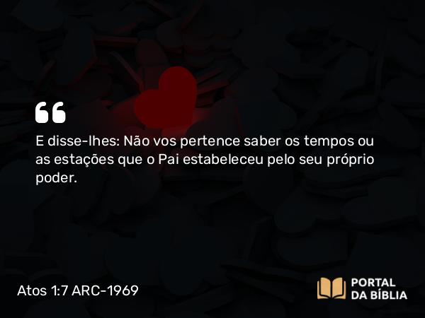 Atos 1:7 ARC-1969 - E disse-lhes: Não vos pertence saber os tempos ou as estações que o Pai estabeleceu pelo seu próprio poder.