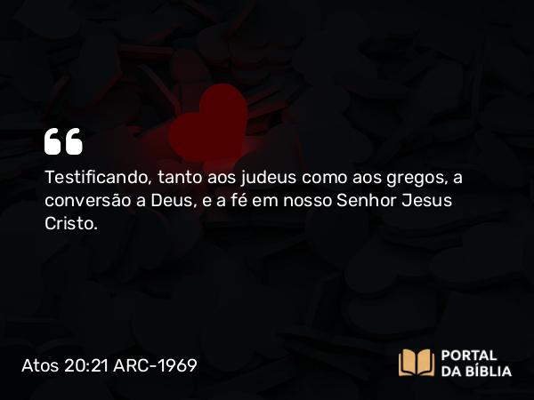 Atos 20:21 ARC-1969 - Testificando, tanto aos judeus como aos gregos, a conversão a Deus, e a fé em nosso Senhor Jesus Cristo.