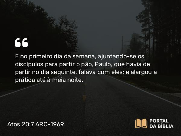 Atos 20:7 ARC-1969 - E no primeiro dia da semana, ajuntando-se os discípulos para partir o pão, Paulo, que havia de partir no dia seguinte, falava com eles; e alargou a prática até à meia noite.