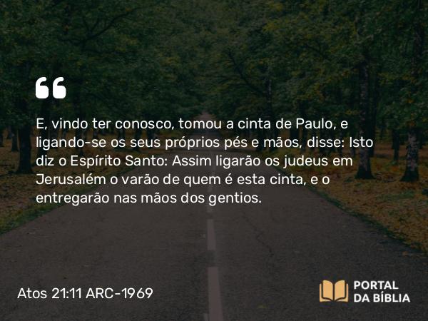 Atos 21:11 ARC-1969 - E, vindo ter conosco, tomou a cinta de Paulo, e ligando-se os seus próprios pés e mãos, disse: Isto diz o Espírito Santo: Assim ligarão os judeus em Jerusalém o varão de quem é esta cinta, e o entregarão nas mãos dos gentios.