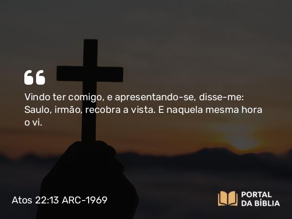 Atos 22:13 ARC-1969 - Vindo ter comigo, e apresentando-se, disse-me: Saulo, irmão, recobra a vista. E naquela mesma hora o vi.