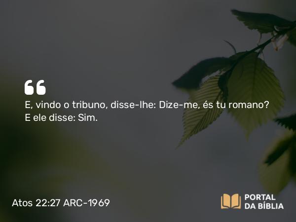 Atos 22:27 ARC-1969 - E, vindo o tribuno, disse-lhe: Dize-me, és tu romano? E ele disse: Sim.