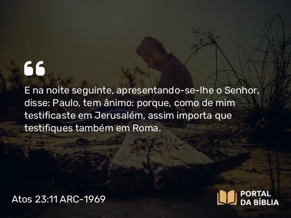 Atos 23:11 ARC-1969 - E na noite seguinte, apresentando-se-lhe o Senhor, disse: Paulo, tem ânimo: porque, como de mim testificaste em Jerusalém, assim importa que testifiques também em Roma.