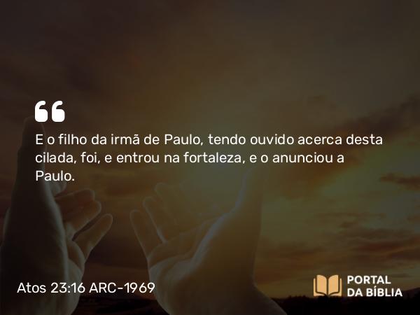 Atos 23:16 ARC-1969 - E o filho da irmã de Paulo, tendo ouvido acerca desta cilada, foi, e entrou na fortaleza, e o anunciou a Paulo.