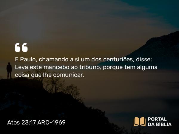 Atos 23:17 ARC-1969 - E Paulo, chamando a si um dos centuriões, disse: Leva este mancebo ao tribuno, porque tem alguma coisa que lhe comunicar.