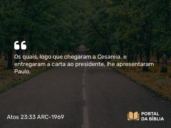 Atos 23:33 ARC-1969 - Os quais, logo que chegaram a Cesareia, e entregaram a carta ao presidente, lhe apresentaram Paulo.