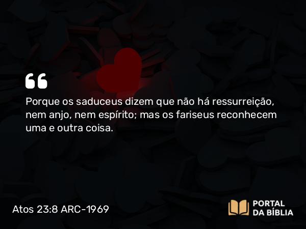 Atos 23:8 ARC-1969 - Porque os saduceus dizem que não há ressurreição, nem anjo, nem espírito; mas os fariseus reconhecem uma e outra coisa.