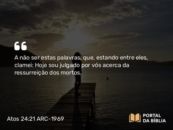 Atos 24:21 ARC-1969 - A não ser estas palavras, que, estando entre eles, clamei: Hoje sou julgado por vós acerca da ressurreição dos mortos.