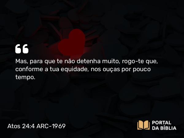 Atos 24:4 ARC-1969 - Mas, para que te não detenha muito, rogo-te que, conforme a tua equidade, nos ouças por pouco tempo.