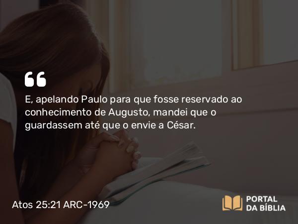 Atos 25:21 ARC-1969 - E, apelando Paulo para que fosse reservado ao conhecimento de Augusto, mandei que o guardassem até que o envie a César.