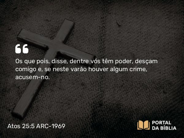 Atos 25:5 ARC-1969 - Os que pois, disse, dentre vós têm poder, desçam comigo e, se neste varão houver algum crime, acusem-no.